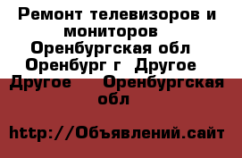 Ремонт телевизоров и мониторов - Оренбургская обл., Оренбург г. Другое » Другое   . Оренбургская обл.